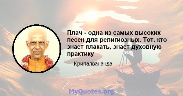 Плач - одна из самых высоких песен для религиозных. Тот, кто знает плакать, знает духовную практику