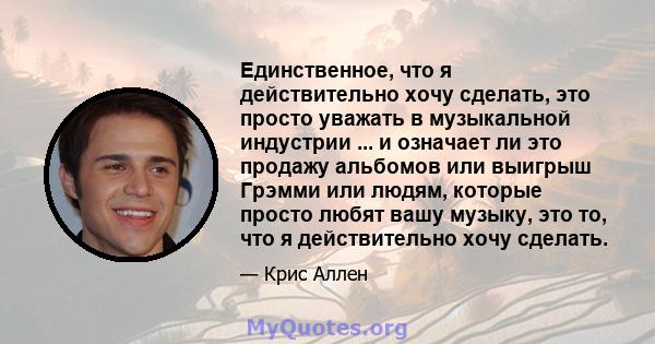 Единственное, что я действительно хочу сделать, это просто уважать в музыкальной индустрии ... и означает ли это продажу альбомов или выигрыш Грэмми или людям, которые просто любят вашу музыку, это то, что я