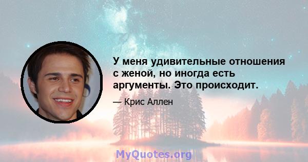 У меня удивительные отношения с женой, но иногда есть аргументы. Это происходит.