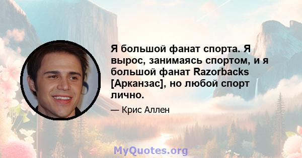 Я большой фанат спорта. Я вырос, занимаясь спортом, и я большой фанат Razorbacks [Арканзас], но любой спорт лично.