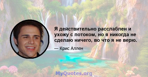 Я действительно расслаблен и ухожу с потоком, но я никогда не сделаю ничего, во что я не верю.