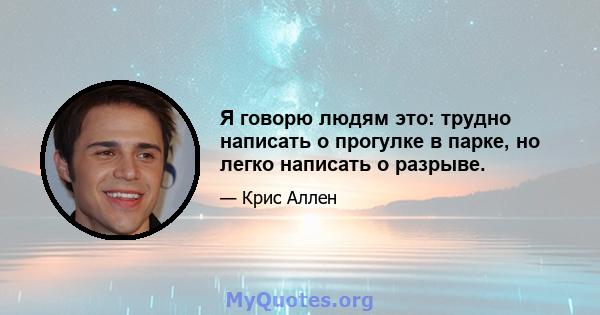 Я говорю людям это: трудно написать о прогулке в парке, но легко написать о разрыве.