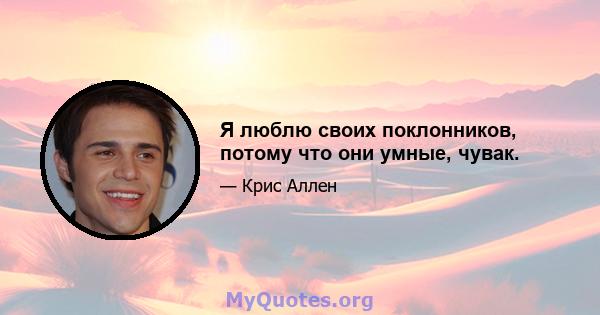 Я люблю своих поклонников, потому что они умные, чувак.