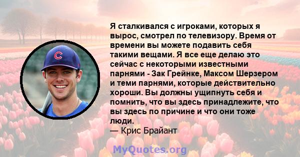 Я сталкивался с игроками, которых я вырос, смотрел по телевизору. Время от времени вы можете подавить себя такими вещами. Я все еще делаю это сейчас с некоторыми известными парнями - Зак Грейнке, Максом Шерзером и теми