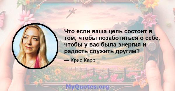 Что если ваша цель состоит в том, чтобы позаботиться о себе, чтобы у вас была энергия и радость служить другим?