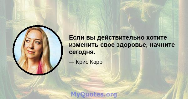 Если вы действительно хотите изменить свое здоровье, начните сегодня.