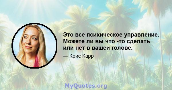 Это все психическое управление. Можете ли вы что -то сделать или нет в вашей голове.