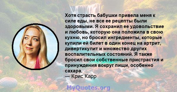 Хотя страсть бабушки привела меня к силе еды, не все ее рецепты были здоровыми. Я сохранил ее удовольствие и любовь, которую она положила в свою кухню, но бросил ингредиенты, которые купили ей билет в один конец на