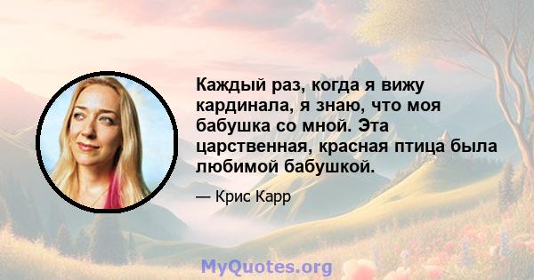 Каждый раз, когда я вижу кардинала, я знаю, что моя бабушка со мной. Эта царственная, красная птица была любимой бабушкой.