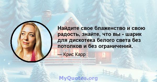 Найдите свое блаженство и свою радость, знайте, что вы - шарик для дискотека белого света без потолков и без ограничений.