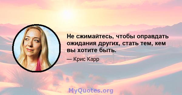 Не сжимайтесь, чтобы оправдать ожидания других, стать тем, кем вы хотите быть.