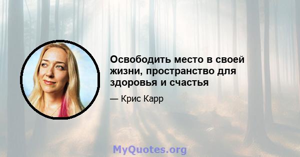 Освободить место в своей жизни, пространство для здоровья и счастья