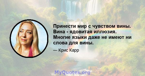 Принести мир с чувством вины. Вина - ядовитая иллюзия. Многие языки даже не имеют ни слова для вины.