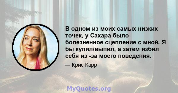 В одном из моих самых низких точек, у Сахара было болезненное сцепление с мной. Я бы купил/выпил, а затем избил себя из -за моего поведения.