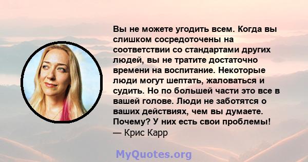 Вы не можете угодить всем. Когда вы слишком сосредоточены на соответствии со стандартами других людей, вы не тратите достаточно времени на воспитание. Некоторые люди могут шептать, жаловаться и судить. Но по большей