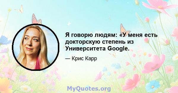 Я говорю людям: «У меня есть докторскую степень из Университета Google.