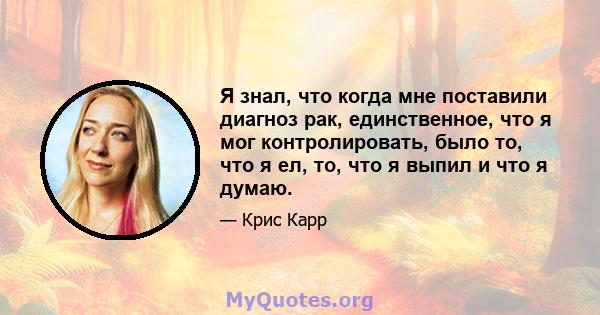 Я знал, что когда мне поставили диагноз рак, единственное, что я мог контролировать, было то, что я ел, то, что я выпил и что я думаю.