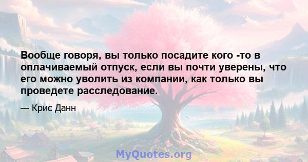 Вообще говоря, вы только посадите кого -то в оплачиваемый отпуск, если вы почти уверены, что его можно уволить из компании, как только вы проведете расследование.