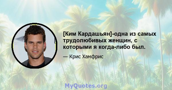 [Ким Кардашьян]-одна из самых трудолюбивых женщин, с которыми я когда-либо был.