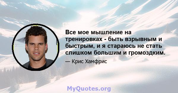 Все мое мышление на тренировках - быть взрывным и быстрым, и я стараюсь не стать слишком большим и громоздким.