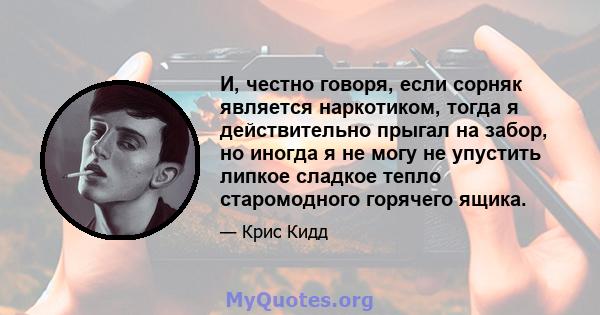 И, честно говоря, если сорняк является наркотиком, тогда я действительно прыгал на забор, но иногда я не могу не упустить липкое сладкое тепло старомодного горячего ящика.