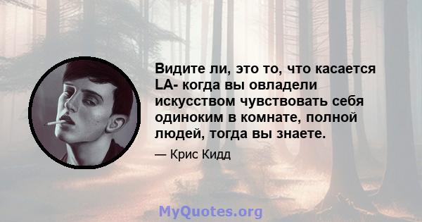 Видите ли, это то, что касается LA- когда вы овладели искусством чувствовать себя одиноким в комнате, полной людей, тогда вы знаете.