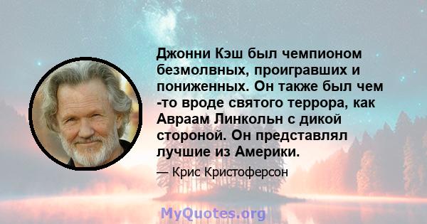 Джонни Кэш был чемпионом безмолвных, проигравших и пониженных. Он также был чем -то вроде святого террора, как Авраам Линкольн с дикой стороной. Он представлял лучшие из Америки.