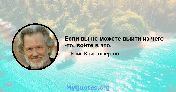 Если вы не можете выйти из чего -то, войте в это.