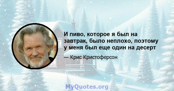 И пиво, которое я был на завтрак, было неплохо, поэтому у меня был еще один на десерт