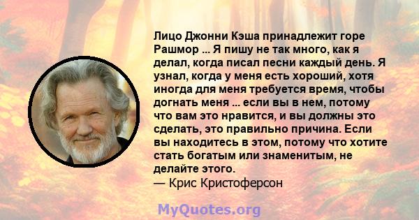 Лицо Джонни Кэша принадлежит горе Рашмор ... Я пишу не так много, как я делал, когда писал песни каждый день. Я узнал, когда у меня есть хороший, хотя иногда для меня требуется время, чтобы догнать меня ... если вы в