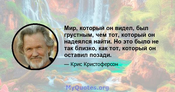 Мир, который он видел, был грустным, чем тот, который он надеялся найти. Но это было не так близко, как тот, который он оставил позади.