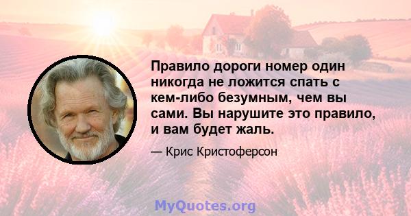 Правило дороги номер один никогда не ложится спать с кем-либо безумным, чем вы сами. Вы нарушите это правило, и вам будет жаль.