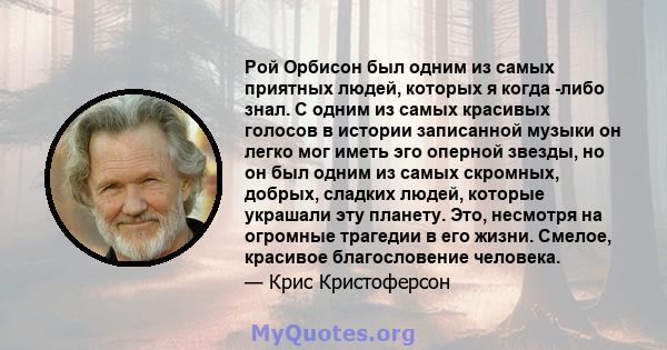 Рой Орбисон был одним из самых приятных людей, которых я когда -либо знал. С одним из самых красивых голосов в истории записанной музыки он легко мог иметь эго оперной звезды, но он был одним из самых скромных, добрых,