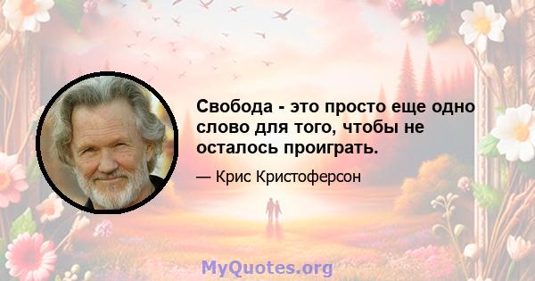 Свобода - это просто еще одно слово для того, чтобы не осталось проиграть.