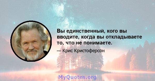 Вы единственный, кого вы вводите, когда вы откладываете то, что не понимаете.