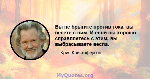 Вы не брыгите против тока, вы весете с ним. И если вы хорошо справляетесь с этим, вы выбрасываете весла.