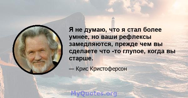 Я не думаю, что я стал более умнее, но ваши рефлексы замедляются, прежде чем вы сделаете что -то глупое, когда вы старше.