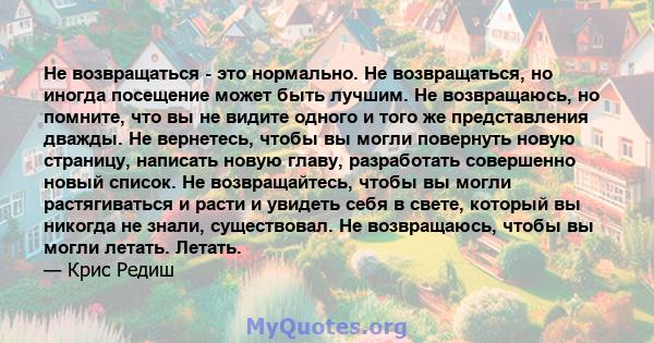 Не возвращаться - это нормально. Не возвращаться, но иногда посещение может быть лучшим. Не возвращаюсь, но помните, что вы не видите одного и того же представления дважды. Не вернетесь, чтобы вы могли повернуть новую