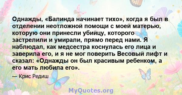 Однажды, «Балинда начинает тихо», когда я был в отделении неотложной помощи с моей матерью, которую они принесли убийцу, которого застрелили и умирали, прямо перед нами. Я наблюдал, как медсестра коснулась его лица и