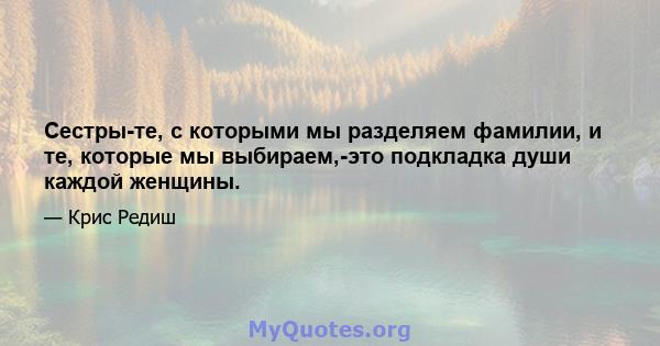 Сестры-те, с которыми мы разделяем фамилии, и те, которые мы выбираем,-это подкладка души каждой женщины.