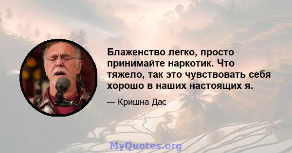 Блаженство легко, просто принимайте наркотик. Что тяжело, так это чувствовать себя хорошо в наших настоящих я.