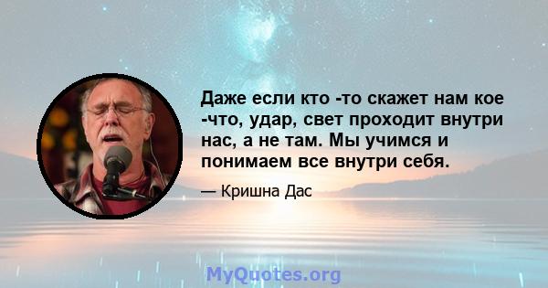 Даже если кто -то скажет нам кое -что, удар, свет проходит внутри нас, а не там. Мы учимся и понимаем все внутри себя.