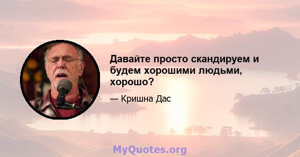 Давайте просто скандируем и будем хорошими людьми, хорошо?