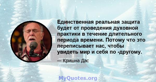 Единственная реальная защита будет от проведения духовной практики в течение длительного периода времени. Потому что это переписывает нас, чтобы увидеть мир и себя по -другому.