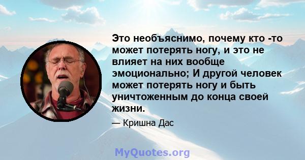 Это необъяснимо, почему кто -то может потерять ногу, и это не влияет на них вообще эмоционально; И другой человек может потерять ногу и быть уничтоженным до конца своей жизни.