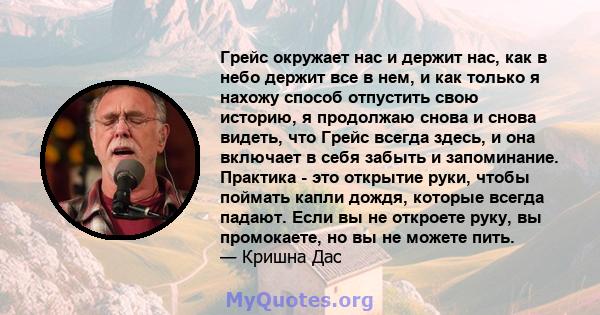 Грейс окружает нас и держит нас, как в небо держит все в нем, и как только я нахожу способ отпустить свою историю, я продолжаю снова и снова видеть, что Грейс всегда здесь, и она включает в себя забыть и запоминание.