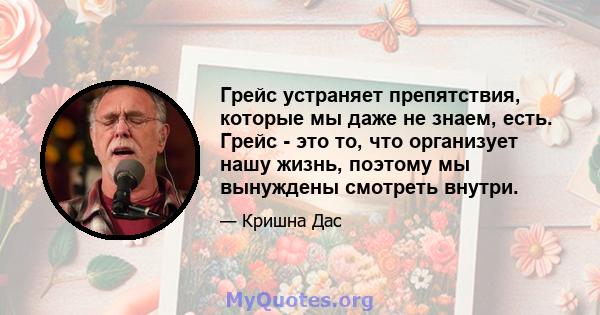 Грейс устраняет препятствия, которые мы даже не знаем, есть. Грейс - это то, что организует нашу жизнь, поэтому мы вынуждены смотреть внутри.