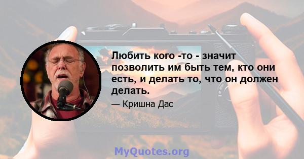 Любить кого -то - значит позволить им быть тем, кто они есть, и делать то, что он должен делать.