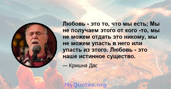 Любовь - это то, что мы есть; Мы не получаем этого от кого -то, мы не можем отдать это никому, мы не можем упасть в него или упасть из этого. Любовь - это наше истинное существо.