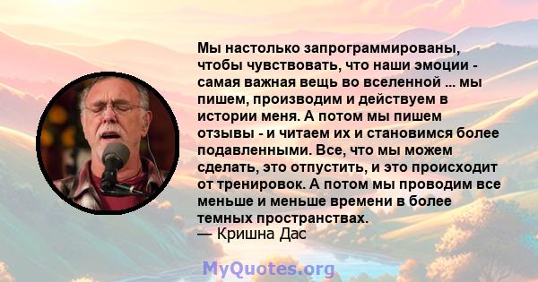 Мы настолько запрограммированы, чтобы чувствовать, что наши эмоции - самая важная вещь во вселенной ... мы пишем, производим и действуем в истории меня. А потом мы пишем отзывы - и читаем их и становимся более